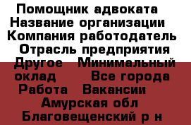 Помощник адвоката › Название организации ­ Компания-работодатель › Отрасль предприятия ­ Другое › Минимальный оклад ­ 1 - Все города Работа » Вакансии   . Амурская обл.,Благовещенский р-н